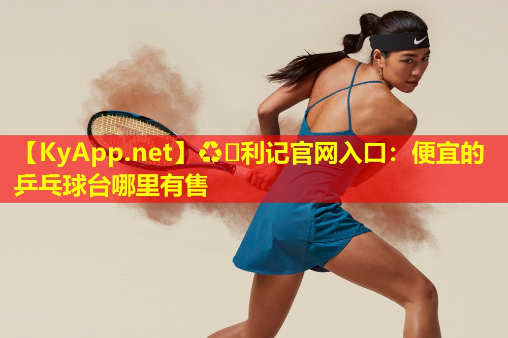 ♻️利记官网入口：便宜的乒乓球台哪里有售
