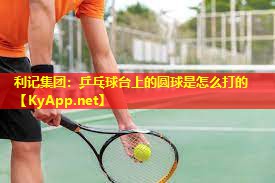 利记集团：乒乓球台上的圆球是怎么打的