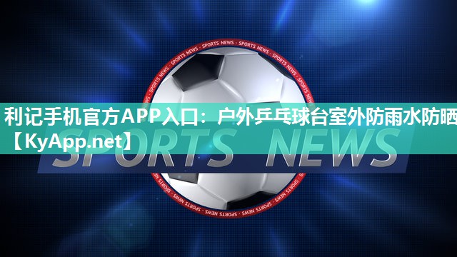 利记手机官方APP入口：户外乒乓球台室外防雨水防晒