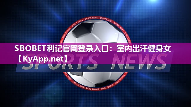 SBOBET利记官网登录入口：室内出汗健身女