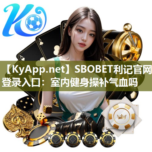 SBOBET利记官网登录入口：室内健身操补气血吗