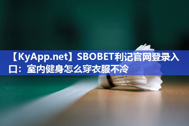 SBOBET利记官网登录入口：室内健身怎么穿衣服不冷