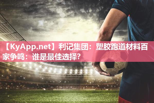利记集团：塑胶跑道材料百家争鸣：谁是最佳选择？