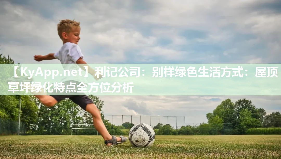 利记公司：别样绿色生活方式：屋顶草坪绿化特点全方位分析