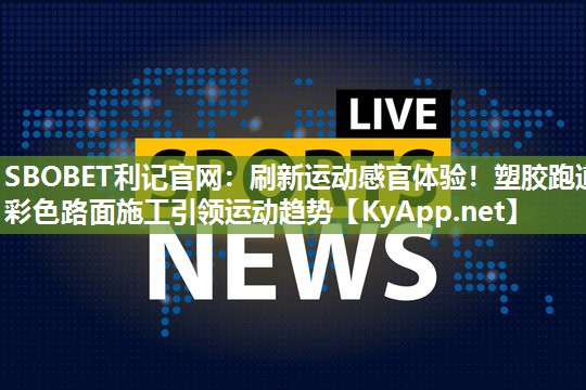 SBOBET利记官网：刷新运动感官体验！塑胶跑道彩色路面施工引领运动趋势