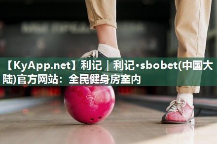 利记｜利记·sbobet(中国大陆)官方网站：全民健身房室内