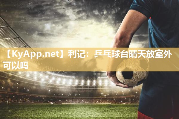 利记：乒乓球台晴天放室外可以吗