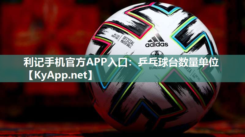 利记手机官方APP入口：乒乓球台数量单位