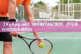 SBOBET利记集团：乒乓球台可以放外面吗吗