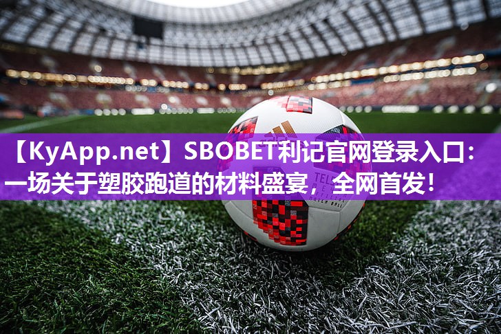 SBOBET利记官网登录入口：一场关于塑胶跑道的材料盛宴，全网首发！