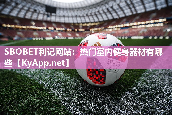 SBOBET利记网站：热门室内健身器材有哪些
