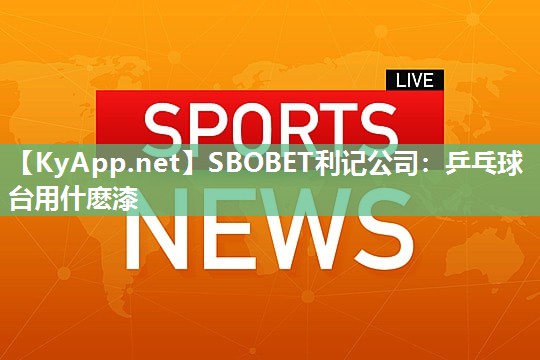 SBOBET利记公司：乒乓球台用什麽漆