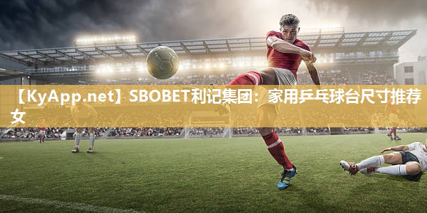 SBOBET利记集团：家用乒乓球台尺寸推荐女
