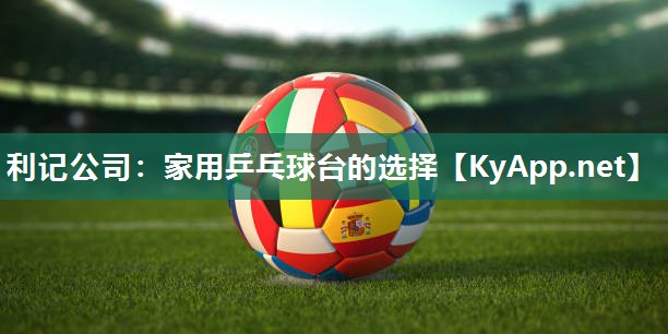 利记公司：家用乒乓球台的选择