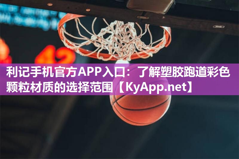 利记手机官方APP入口：了解塑胶跑道彩色颗粒材质的选择范围