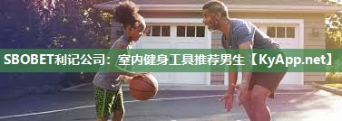 SBOBET利记公司：室内健身工具推荐男生