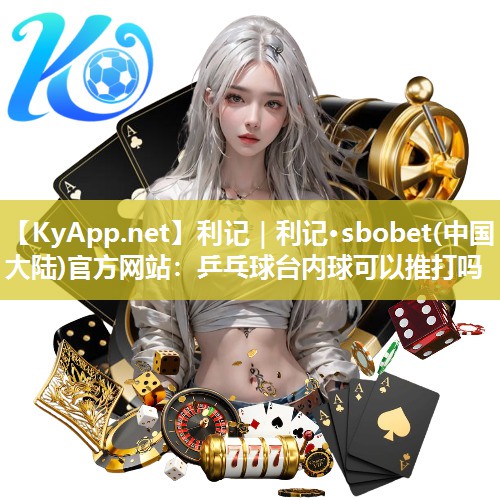 利记｜利记·sbobet(中国大陆)官方网站：乒乓球台内球可以推打吗