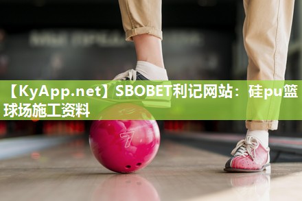 SBOBET利记网站：硅pu篮球场施工资料
