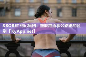 SBOBET利记集团：塑胶跑道和公路跑的区别