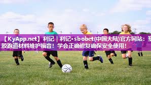利记｜利记·sbobet(中国大陆)官方网站：塑胶跑道材料维护福音！学会正确修复确保安全使用！