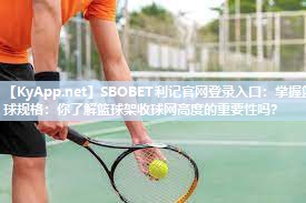 SBOBET利记官网登录入口：掌握篮球规格：你了解篮球架收球网高度的重要性吗？