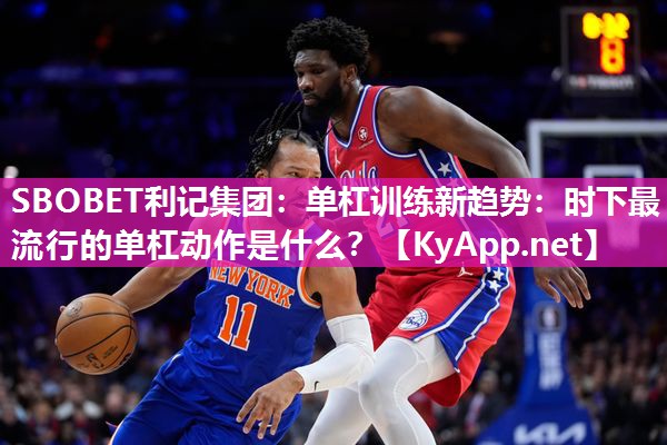 SBOBET利记集团：单杠训练新趋势：时下最流行的单杠动作是什么？