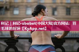 利记｜利记·sbobet(中国大陆)官方网站：羽毛球的好坏