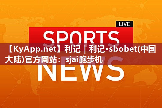 利记｜利记·sbobet(中国大陆)官方网站：sjai跑步机