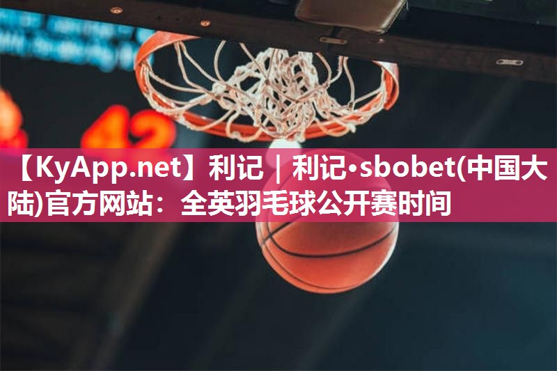 利记｜利记·sbobet(中国大陆)官方网站：全英羽毛球公开赛时间