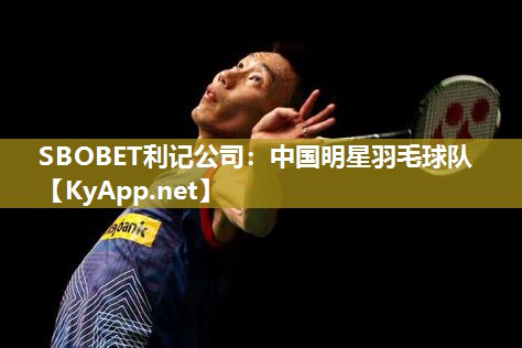 SBOBET利记公司：中国明星羽毛球队