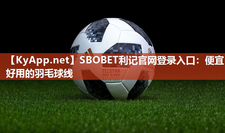 SBOBET利记官网登录入口：便宜好用的羽毛球线