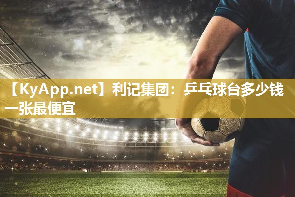 利记集团：乒乓球台多少钱一张最便宜
