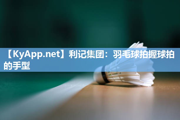 利记集团：羽毛球拍握球拍的手型