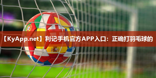 利记手机官方APP入口：正确打羽毛球的