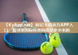 利记手机官方APP入口：篮球架国际标准高度是多少米的