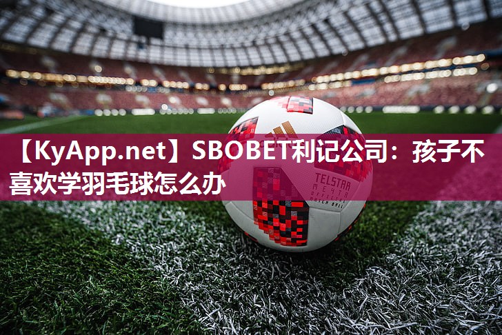 SBOBET利记公司：孩子不喜欢学羽毛球怎么办