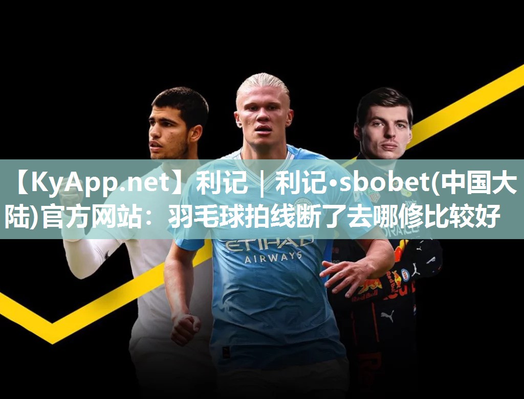 利记｜利记·sbobet(中国大陆)官方网站：羽毛球拍线断了去哪修比较好