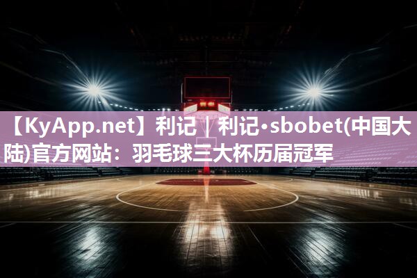利记｜利记·sbobet(中国大陆)官方网站：羽毛球三大杯历届冠军