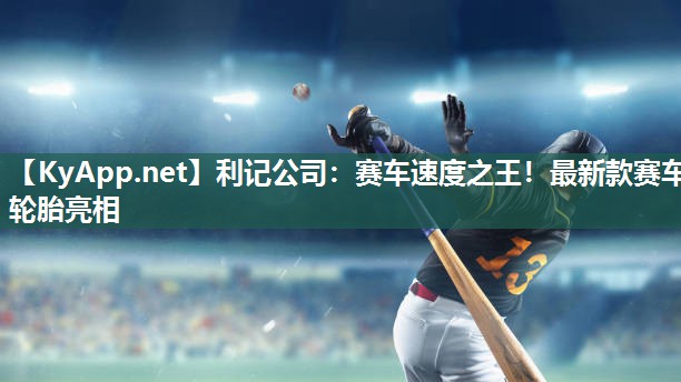 利记公司：赛车速度之王！最新款赛车轮胎亮相