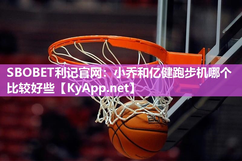 SBOBET利记官网：小乔和亿健跑步机哪个比较好些
