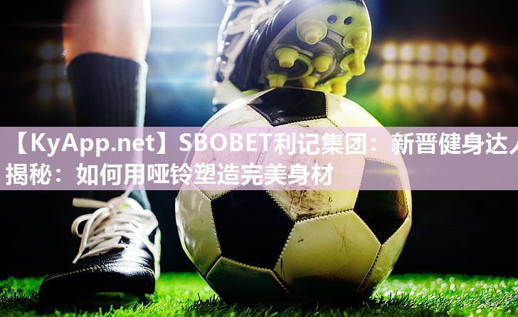 SBOBET利记集团：新晋健身达人揭秘：如何用哑铃塑造完美身材