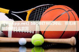 SBOBET利记网站：羽毛球拍30磅什么意思