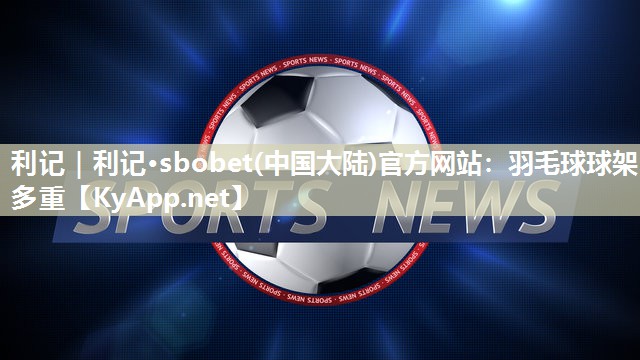 利记｜利记·sbobet(中国大陆)官方网站：羽毛球球架多重