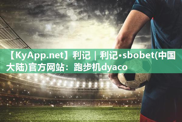 利记｜利记·sbobet(中国大陆)官方网站：跑步机dyaco