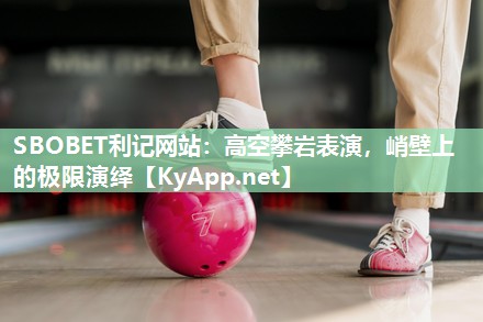 SBOBET利记网站：高空攀岩表演，峭壁上的极限演绎