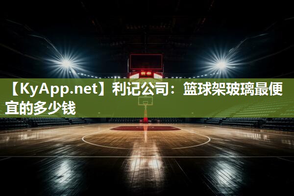 利记公司：篮球架玻璃最便宜的多少钱