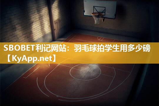SBOBET利记网站：羽毛球拍学生用多少磅