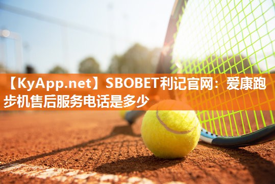 SBOBET利记官网：爱康跑步机售后服务电话是多少