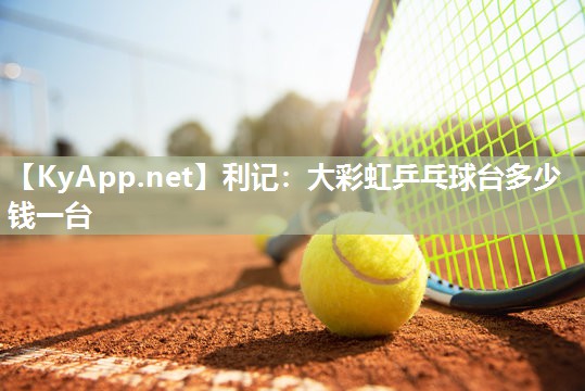利记：大彩虹乒乓球台多少钱一台