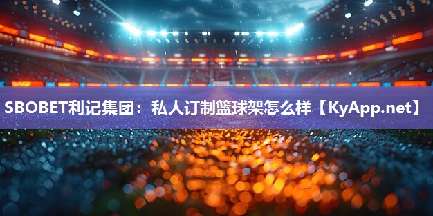 SBOBET利记集团：私人订制篮球架怎么样
